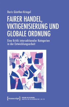 Doris Günther-Kriegel - Fairer Handel, Viktigenisierung und globale Ordnung Eine Kritik intersektionaler Kategorien in der Entwicklungsarbeit