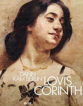Lovis Corinth, Sven Haase, Johanna u a Haug, Stefanie Heckmann, Thomas Köhler, … - Lovis Corinth. Dann kam Berlin!