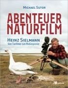 Michael Sutor - Abenteuer Naturfilm Heinz Sielmann - Vom Tierfilmer zum Medienpionier