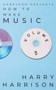 Harry Harrison - Harryson Presents How to Make Music Volume 5: A Complete Walkthrough for Writing and Producing Music