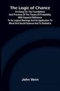 John Venn - The Logic of Chance; An Essay on the Foundations and Province of the Theory of Probability, With Especial Reference to Its Logical Bearings and Its Application to Moral and Social Science and to Statistics