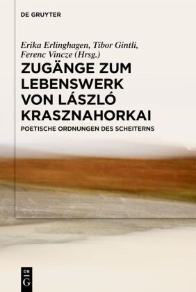 Erika Erlinghagen, Tibor Gintli, Ferenc Vincze - Zugänge zum Lebenswerk von László Krasznahorkai Poetische Ordnungen des Scheiterns
