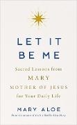 Mary Aloe - Let It Be Me Sacred Lessons from Mary, the Mother of Jesus, for Your Daily Life