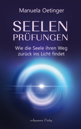 Manuela Oetinger - Seelenprüfungen - Wie die Seele ihren Weg zurück ins Licht findet Wie die Seele ihren Weg zurück ins Licht findet