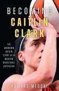 Howard Megdal - Becoming Caitlin Clark The Unknown Origin Story of a Modern Basketball Superstar