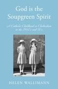Helen Wallimann - God is the Soupgreen Spirit A Catholic Childhood in Cheltenham in the 1940s and 50s