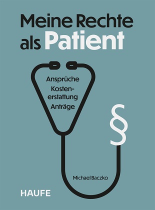 Michael Baczko - Meine Rechte als Patient Ansprüche, Kostenerstattung, Anträge. Wertvolle Orientierung im deutschen Gesundheitssystem und schneller Überblick über Ihre Patientenrechte