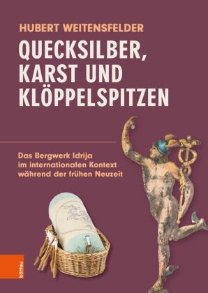 Hubert Weitensfelder - Quecksilber, Karst und Klöppelspitzen Das Bergwerk Idrija im internationalen Kontext während der frühen Neuzeit