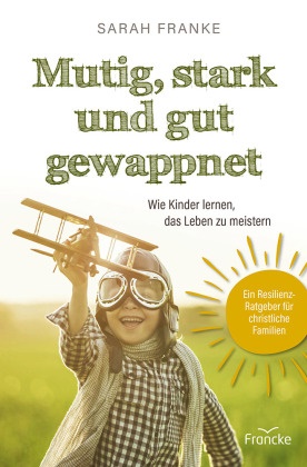 Sarah Franke - Mutig, stark und gut gewappnet - Wie Kinder lernen, das Leben zu meistern Ein Resilienz-Ratgeber für christliche Familien