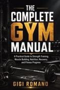 Gigi Romano - The Complete Gym Manual A Practical Guide to Strength Training, Muscle Building, Nutrition, Recovery, and Fitness Progress
