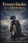 Trayan Ashford - ERRORES FATALES DE LA HISTORIA 50 DECISIONES QUE CAMBIARON LA HISTORIA PARA SIEMPRE