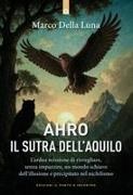 Marco Della Luna - Ahro. Il sutra dell'aquilo. L'ardua missione di risvegliare, senza farlo impazzire, un mondo schiavo dell'illusione e precipitato nel nichilismo