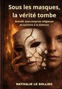 Nathalie Le Solliec - Sous les masques, la vérité tombe Grandir sous emprise religieuse et survivre à la violence