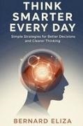 Bernard Eliza - Think Smarter Every Day Simple Strategies for Better Decisions and Clearer Thinking