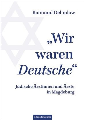 Raimund Dehmlow - "Wir waren Deutsche" Jüdische Ärztinnen und Ärzte in Magdeburg