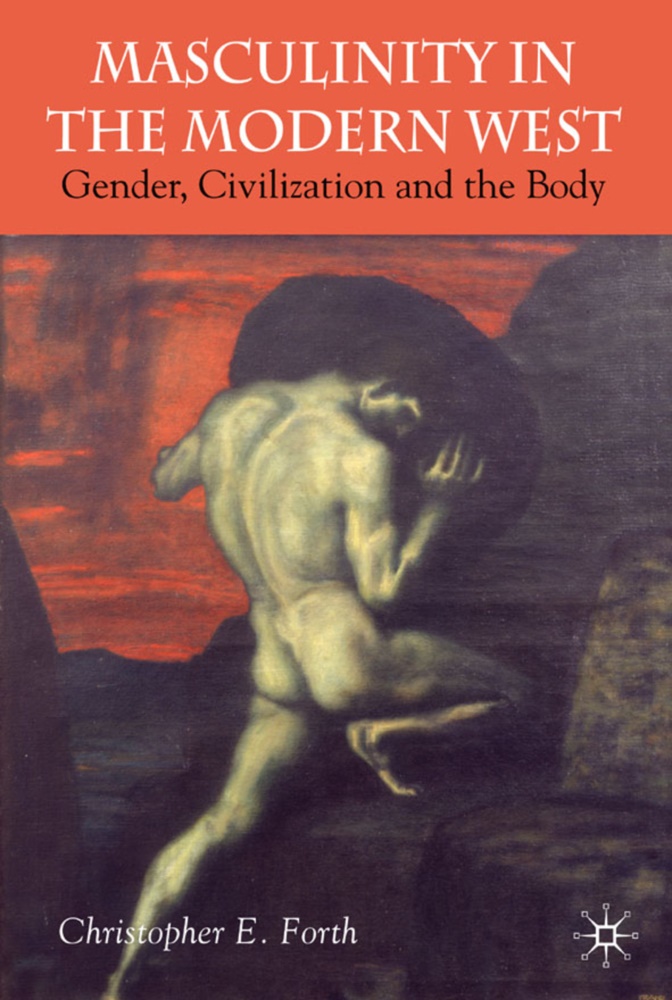 C Forth, C. Forth, Christopher E. Forth - Masculinity In the Modern West Gender, Civilization and the Body