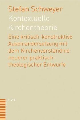 Stefan Schweyer - Kontextuelle Kirchentheorie Eine kritisch-konstruktive Auseinandersetzung mit dem Kirchenverständnis neuerer praktisch-theologischer Entwürfe