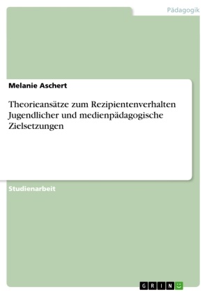 Melanie Aschert - Theorieansätze zum Rezipientenverhalten Jugendlicher und medienpädagogische Zielsetzungen