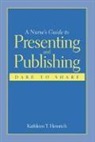 Kathleen T. Heinrich - Nurse''s Guide to Presenting and Publishing: Dare to Share