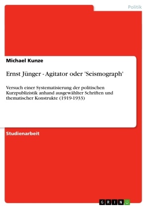 Michael Kunze - Ernst Jünger - Agitator oder 'Seismograph' Versuch einer Systematisierung  der politischen Kurzpublizistik anhand ausgewählter Schriften und thematischer Konstrukte (1919-1933)