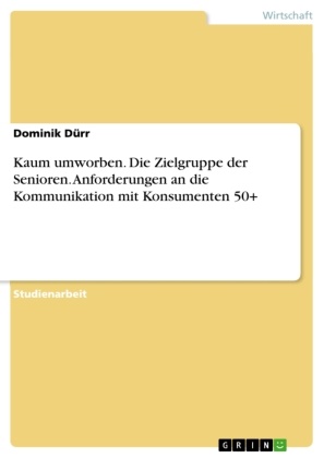Dominik Dürr - Kaum umworben. Die Zielgruppe der Senioren. Anforderungen an die Kommunikation mit Konsumenten 50+