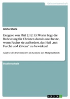 Anita Glunz - Exegese von Phil 2,12.13: Worin liegt die Bedeutung für Christen damals und heute, wenn Paulus sie auffordert, das Heil "mit Furcht und Zittern" zu bewirken?