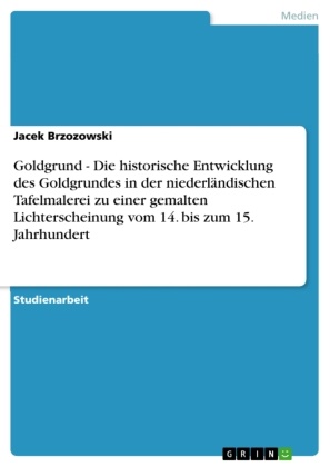 Jacek Brzozowski - Goldgrund - Die historische Entwicklung des Goldgrundes in der niederländischen Tafelmalerei zu einer gemalten Lichterscheinung vom 14. bis zum 15. Jahrhundert