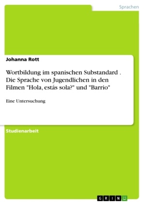 Johanna Rott - Wortbildung im spanischen Substandard. Die Sprache von Jugendlichen in den Filmen "Hola, estás sola?" und "Barrio" Eine Untersuchung