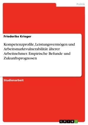 Friederike Krieger - Kompetenzprofile, Leistungsvermögen und Arbeitsmarktvulnerabilität älterer Arbeitnehmer. Empirische Befunde und Zukunftsprognosen