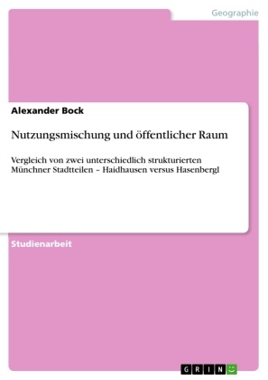 Alexander Bock - Nutzungsmischung und öffentlicher Raum Vergleich von zwei unterschiedlich strukturierten Münchner Stadtteilen - Haidhausen versus Hasenbergl