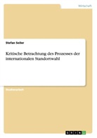 Stefan Seiler - Kritische Betrachtung des Prozesses der internationalen Standortwahl