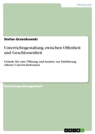 Stefan Grzesikowski - Unterrichtsgestaltung zwischen Offenheit und Geschlossenheit - Gr&uuml;nde f&uuml;r eine &Ouml;ffnung von Unterricht, eine Betrachtung seiner Effektivit&auml;t, seiner Verbreitung und Ans&auml;tze f&uuml;r eine Einf&uuml;hrung offener Unterrichtsformen