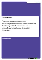 Sabine Fiedler - Übersicht über die Wohn- und Betreuungsformen älterer Menschen in der Bundesrepublik Deutschland unter besonderer Betrachtung dementiell Erkrankter