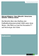 Uw Albrecht, Uwe Albrecht, Gürca Kökgiran, Gürcan Kökgiran, Anna-Len Schmitt, Anna-Lena Schmitt... - Ein Bericht über den Einfluss der Fußballweltmeisterschaft 2006 unter dem Motto "Die Welt zu Gast bei Freunden(TM)" auf Stereotype der Gäste