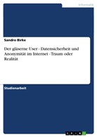 Sandro Birke - Der gläserne User - Datensicherheit und Anonymität im Internet - Traum oder Realität
