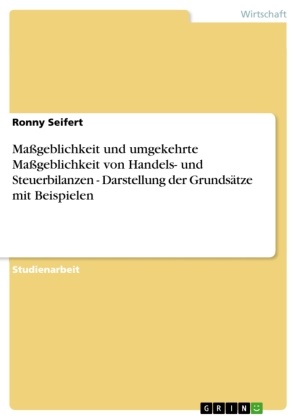 Ronny Seifert - Maßgeblichkeit und umgekehrte Maßgeblichkeit von Handels- und Steuerbilanzen - Darstellung der Grundsätze mit Beispielen