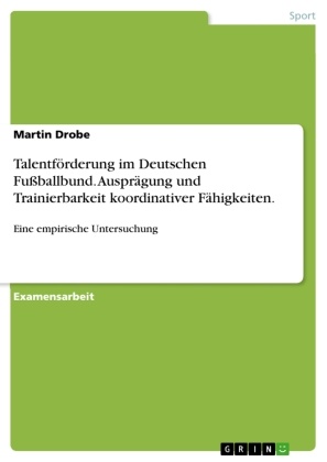 Martin Drobe - Talentförderung im Deutschen Fußballbund. Ausprägung und Trainierbarkeit koordinativer Fähigkeiten. Eine empirische Untersuchung