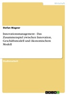 Stefan Wagner - Innovationsmanagement - Das Zusammenspiel zwischen Innovation, Geschäftsmodell und ökonomischem Modell