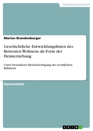 Marion Brandenburger - Geschichtliche Entwicklungslinien des Betreuten Wohnens als Form der Heimerziehung Unter besonderer Berücksichtigung des rechtlichen Rahmens