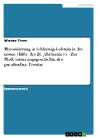 Wiebke Timm - Motorisierung in Schleswig-Holstein in der ersten Hälfte des 20. Jahrhunderts - Zur Modernisierungsgeschichte der preußischen Provinz