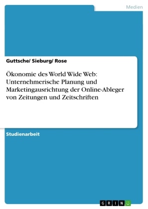 Guttsch, Guttsche, Guttsche/ Sieburg/ Rose, Rose, Siebur, … - Ökonomie des World Wide Web: Unternehmerische Planung und Marketingausrichtung der Online-Ableger von Zeitungen und Zeitschriften