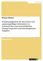 Thomas Gärtner - Projektmanagement als innovatives und anpassungsfähiges Instrument zur systematischen und wirtschaftlichen Lösung temporärer und interdisziplinärer Aufgaben