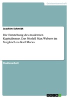 Joachim Schmidt - Die Entstehung des modernen Kapitalismus. Das Modell Max Webers im Vergleich zu Karl Marxs