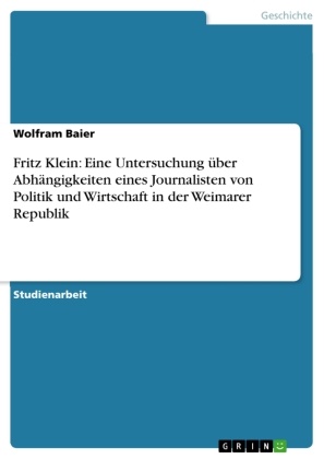 Wolfram Baier - Fritz Klein: Eine Untersuchung über Abhängigkeiten eines Journalisten von Politik und Wirtschaft in der Weimarer Republik