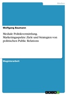 Wolfgang Baumann - Mediale Politikvermittlung. Marketingaspekte: Ziele und Strategien von politischen Public Relations