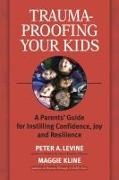 Maggie Kline, Peter Levine, Peter a Levine, Peter A. Levine, Peter A./ Kline Levine - Trauma-Proofing Your Kids A Parents' Guide for Instilling Confidence, Joy and Resilience