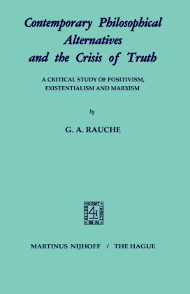 G A Rauche, G. a. Rauche, G.A. Rauche - Contemporary Philosophical Alternatives and the Crises of Truth A Critical Study of Positivism, Existentialism and Marxism