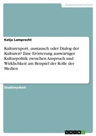 Katja Lamprecht - Kulturexport, -austausch oder Dialog der Kulturen? Eine Erörterung auswärtiger Kulturpolitik zwischen Anspruch und Wirklichkeit am Beispiel der Rolle der Medien