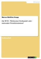Marcus M. Keupp, Marcus Matthias Keupp - Die WTO - Weltweiter Freihandel oder nationaler Protektionismus?