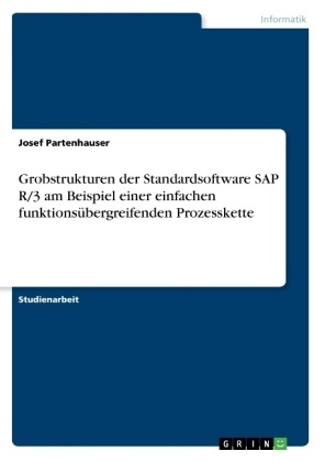 Josef Partenhauser - Grobstrukturen der Standardsoftware SAP R/3 am Beispiel einer einfachen funktionsübergreifenden Prozesskette